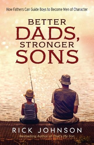 Better Dads, Stronger Sons – How Fathers Can Guide Boys to Become Men of Character