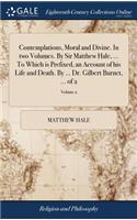 Contemplations, Moral and Divine. In two Volumes. By Sir Matthew Hale, ... To Which is Prefixed, an Account of his Life and Death. By ... Dr. Gilbert Burnet, ... of 2; Volume 2