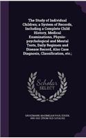 The Study of Individual Children; A System of Records, Including a Complete Child History, Medical Examinations, Physio-Psychological and Mental Tests, Daily Regimen and Disease Record, Also Case Diagnosis, Classification, Etc.;