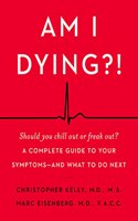 Am I Dying?! : A Complete Guide to Your Symptoms--and What to Do Next