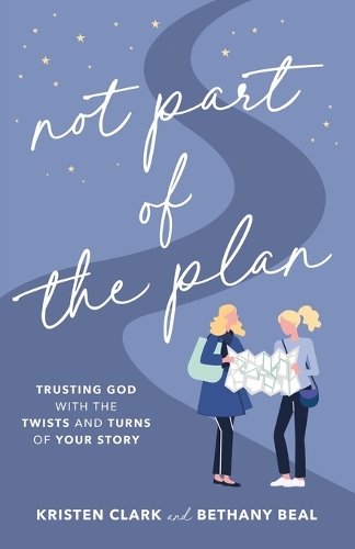 Not Part of the Plan – Trusting God with the Twists and Turns of Your Story: Trusting God with the Twists and Turns of Your Story