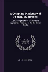 A Complete Dictionary of Poetical Quotations: Comprising the Most Excellent and Appropriate Passages in the Old British Poets