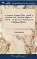 Impartial Account of King James II's Behaviour to his Protestant Subjects of Ireland, ... By His Grace, William, Lord Archbishop of Dublin