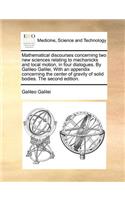 Mathematical discourses concerning two new sciences relating to mechanicks and local motion, in four dialogues. By Galileo Galilei, With an appendix concerning the center of gravity of solid bodies. The second edition.