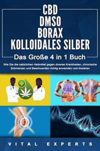 CBD | DMSO | BORAX | KOLLOIDALES SILBER - Das GroÃŸe 4 in 1 Buch: Wie Sie die naturlichen Heilmittel gegen diverse Krankheiten, chronische Schmerzen und Beschwerden richtig anwenden und dosieren