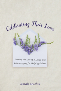 Celebrating Their Lives: Turning the Loss of a Loved One Into a Legacy for Helping Others