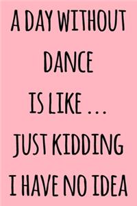 A day without dance is like ... just kidding i have no idea