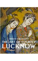 The Art of Courtly Lucknow: India's Fabled City