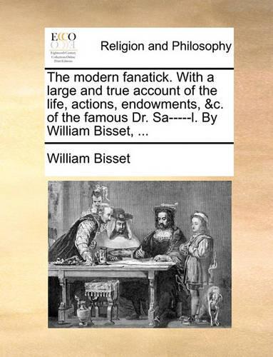 The Modern Fanatick. with a Large and True Account of the Life, Actions, Endowments, &C. of the Famous Dr. Sa-----L. by William Bisset, ...