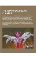 The Practical Sugar Planter; A Complete Account of the Cultivation and Manufacture of the Sugar-Cane, According to the Latest and Most Improved Proces