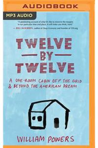Twelve by Twelve: A One-Room Cabin Off the Grid and Beyond the American Dream