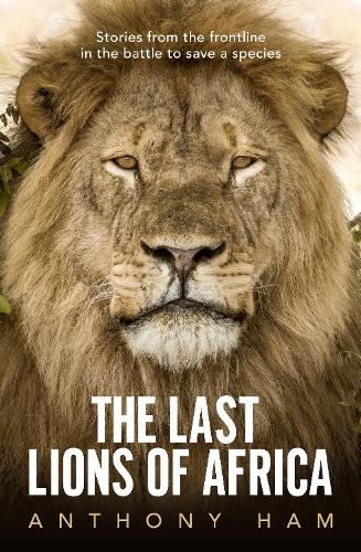 Last Lions of Africa: Stories from the Frontline in the Battle to Save a Species