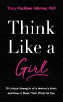 Think Like a Girl : 10 Unique Strengths of a Woman's Brain and How to Make Them Work for You