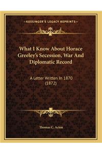 What I Know About Horace Greeley's Secession, War And Diplomatic Record