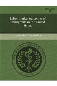 Labor Market Outcomes of Immigrants in the United States