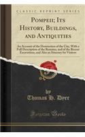 Pompeii; Its History, Buildings, and Antiquities: An Account of the Destruction of the City, with a Full Description of the Remains, and of the Recent Excavations, and Also an Itinerary for Visitors (Classic Reprint)