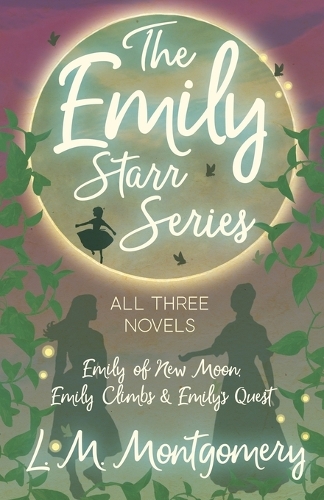 Emily Starr Series; All Three Novels;Emily of New Moon, Emily Climbs and Emily's Quest