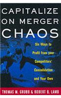 Capitalize on Merger Chaos: Six Ways to Profit from Your Competitors' Consolidation and Your Own