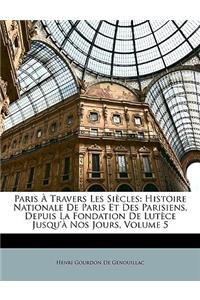 Paris À Travers Les Siècles: Histoire Nationale De Paris Et Des Parisiens, Depuis La Fondation De Lutèce Jusqu'à Nos Jours, Volume 5(French)