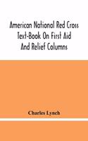 American National Red Cross Text-Book On First Aid And Relief Columns; A Manual Of Instruction; How To Prevent Accidents And What To Do For Injuries And Emergencies
