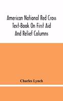 American National Red Cross Text-Book On First Aid And Relief Columns; A Manual Of Instruction; How To Prevent Accidents And What To Do For Injuries And Emergencies