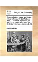 Contemplations, Moral and Divine. in Two Volumes. by Sir Matthew Hale, ... to Which Is Prefixed, an Account of His Life and Death. by ... Dr. Gilbert Burnet, ... Volume 2 of 2