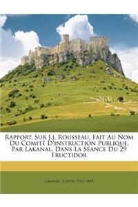 Rapport. Sur J.J. Rousseau, Fait Au Nom Du Comite D'Instruction Publique, Par Lakanal, Dans La Seance Du 29 Fructidor: (French)