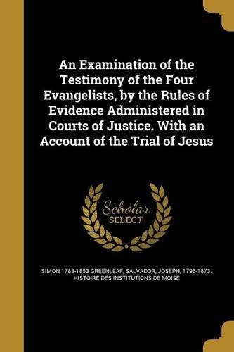 An Examination of the Testimony of the Four Evangelists, by the Rules of Evidence Administered in Courts of Justice. With an Account of the Trial of Jesus