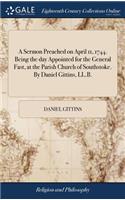 A Sermon Preached on April 11, 1744. Being the Day Appointed for the General Fast, at the Parish Church of Southstoke. by Daniel Gittins, LL.B.