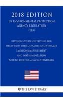 Revisions to In-Use Testing for Heavy-Duty Diesel Engines and Vehicles - Emissions Measurement and Instrumentation - Not-to-Exceed Emission Standards (US Environmental Protection Agency Regulation) (EPA) (2018 Edition)