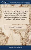 Short Account of God's Dealings With the Reverend Mr. George Whitefield, ... From his Infancy to the Time of his Entring Into Holy Orders. Written by Himself, ... The Second Edition