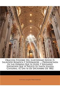 Oracion Fúnebre Del Ilustrísimo Señor D. Salavdor Biempica Y Sotomayor ...: Pronunciada En Las Honras Que Le Hizo, Y Solemnes Sufragios Que Le Aplicó Su Santa Iglesia Catedral, El Dia 16 De Diciembre De 1802(Spanish)