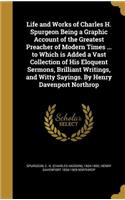 Life and Works of Charles H. Spurgeon Being a Graphic Account of the Greatest Preacher of Modern Times ... to Which is Added a Vast Collection of His Eloquent Sermons, Brilliant Writings, and Witty Sayings. By Henry Davenport Northrop