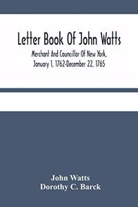 Letter Book Of John Watts: Merchant And Councillor Of New York, January 1, 1762-December 22, 1765