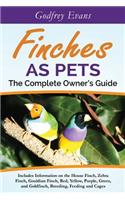 Finches as Pets. The Complete Owner's Guide. Includes Information on the House Finch, Zebra Finch, Gouldian Finch, Red, Yellow, Purple, Green and Goldfinch, Breeding, Feeding and Cages