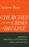 Churches and the Crisis of Decline – A Hopeful, Practical Ecclesiology for a Secular Age