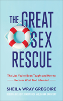 The Great Sex Rescue - The Lies You`ve Been Taught and How to Recover What God Intended