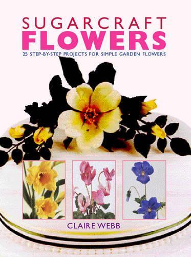 Sugarcraft Flowers: 25 Step-By-Step Projects for Simple Garden Flowers