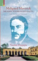 Maligned Maverick: Michael Madhusudan Datta Life, Letters and Literature