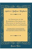 An Exposition of the Blasphemous Doctrines and Delusions of the So-Called Latter-Day Saints, or Mormons: Containing an Authentic Account of the Impositions, Spiritual Wife Doctrine, and the Other Abominable Practices of Joseph Smith, the American M
