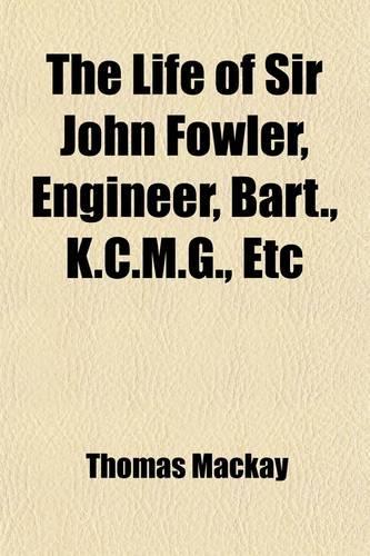 The Life of Sir John Fowler, Engineer, Bart., K.C.M.G., Etc: (English)