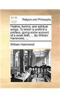 Psalms, Hymns, and Spiritual Songs. to Which Is Prefix'd a Preface, Giving Some Account of a Weak Faith, ... by William Hammond, ...