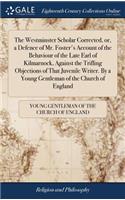 Westminster Scholar Corrected, or, a Defence of Mr. Foster's Account of the Behaviour of the Late Earl of Kilmarnock, Against the Trifling Objections of That Juvenile Writer. By a Young Gentleman of the Church of England