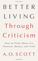 Better Living Through Criticism: How to Think about Art, Pleasure, Beauty, and Truth