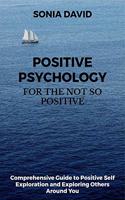 Positive Psychology for the Not so Positive: Guide to Positive Self Exploration and Exploring Others Around You