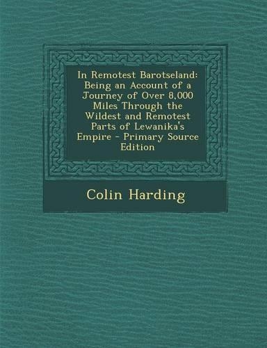 In Remotest Barotseland: Being an Account of a Journey of Over 8,000 Miles Through the Wildest and Remotest Parts of Lewanika's Empire - Primar