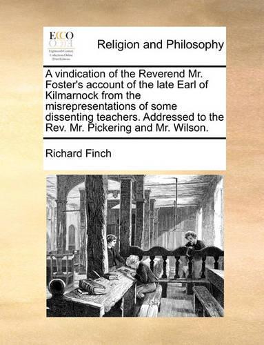 A Vindication of the Reverend Mr. Foster's Account of the Late Earl of Kilmarnock from the Misrepresentations of Some Dissenting Teachers. Addressed to the Rev. Mr. Pickering and Mr. Wilson.