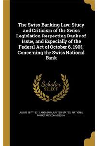 The Swiss Banking Law; Study and Criticism of the Swiss Legislation Respecting Banks of Issue, and Especially of the Federal Act of October 6, 1905, Concerning the Swiss National Bank
