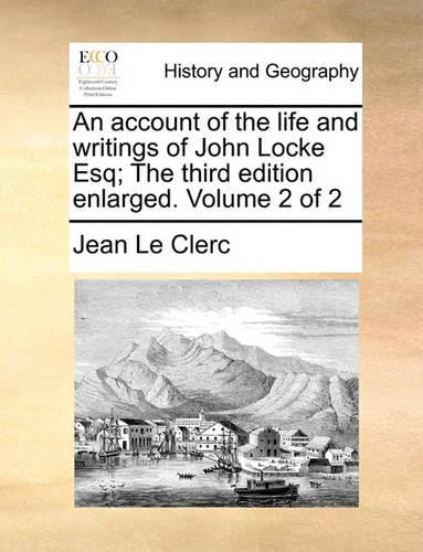 An Account of the Life and Writings of John Locke Esq; The Third Edition Enlarged. Volume 2 of 2