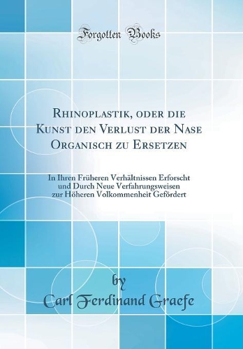 Rhinoplastik, oder die Kunst den Verlust der Nase Organisch zu Ersetzen: In Ihren Früheren Verhältnissen Erforscht und Durch Neue Verfahrungsweisen zur Höheren Volkommenheit Gefördert (Classic Reprint)